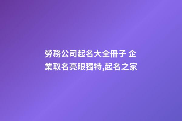 勞務公司起名大全冊子 企業取名亮眼獨特,起名之家